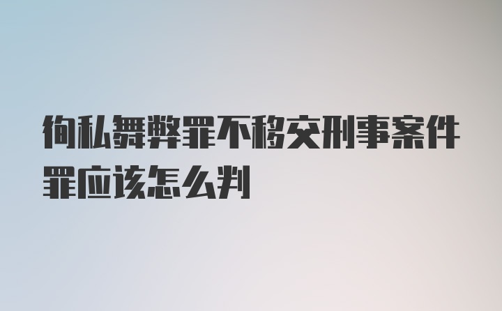 徇私舞弊罪不移交刑事案件罪应该怎么判