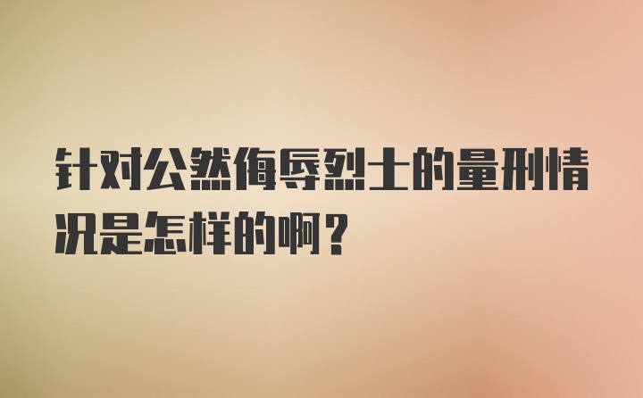 针对公然侮辱烈士的量刑情况是怎样的啊？