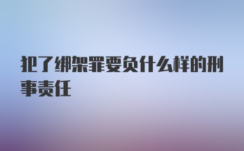 犯了绑架罪要负什么样的刑事责任