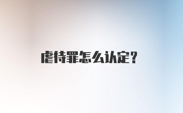 虐待罪怎么认定?