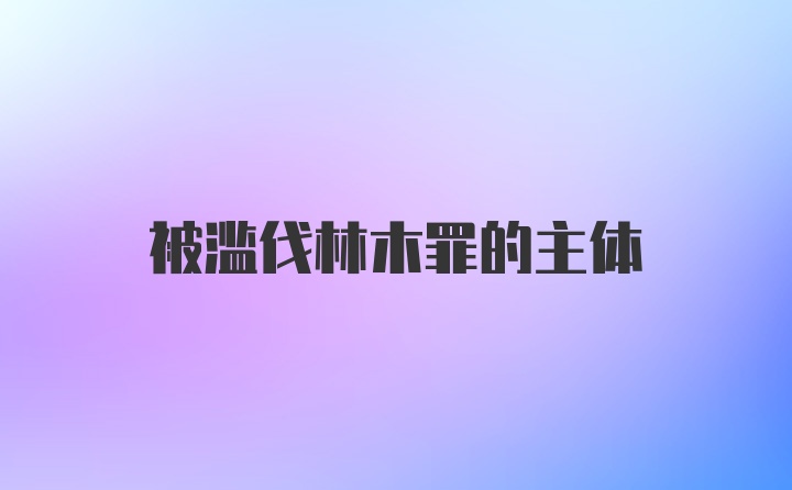 被滥伐林木罪的主体