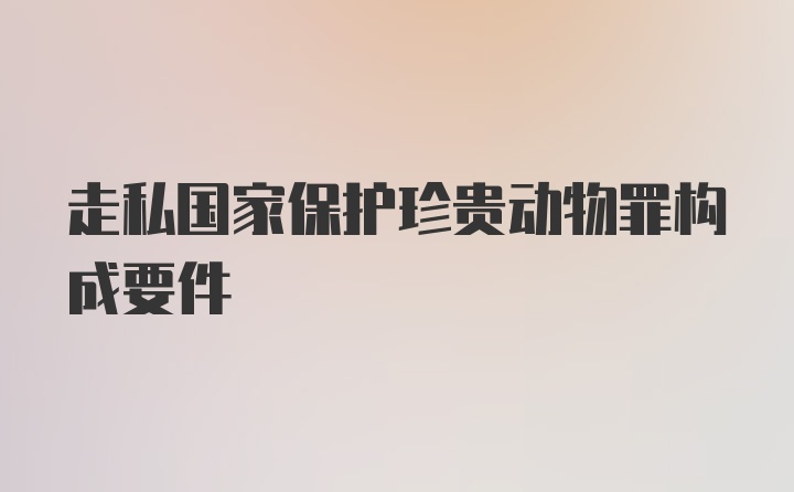 走私国家保护珍贵动物罪构成要件