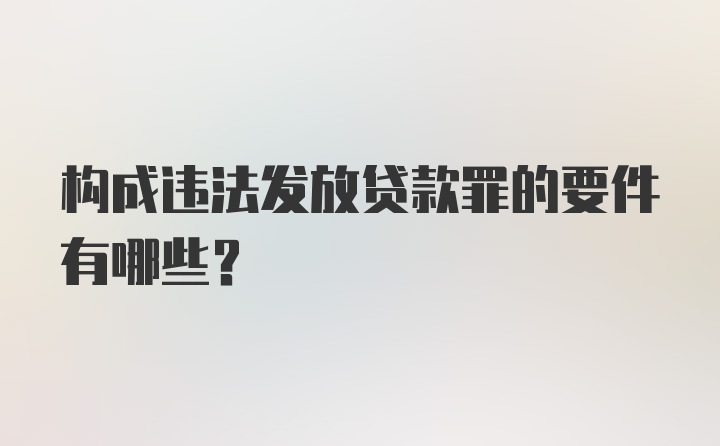 构成违法发放贷款罪的要件有哪些？