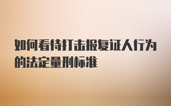 如何看待打击报复证人行为的法定量刑标准