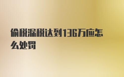 偷税漏税达到136万应怎么处罚