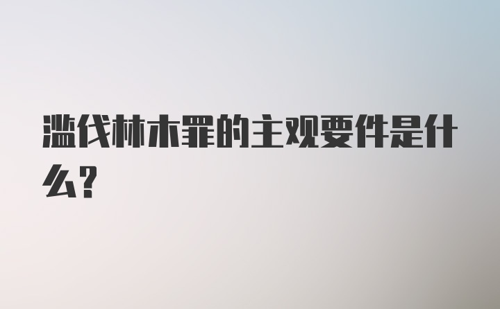 滥伐林木罪的主观要件是什么？