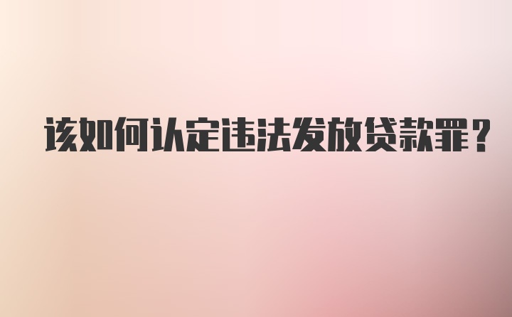 该如何认定违法发放贷款罪？