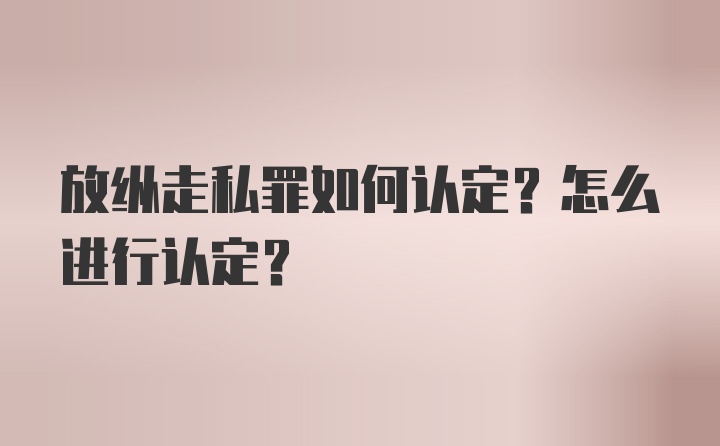 放纵走私罪如何认定？怎么进行认定？