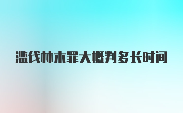 滥伐林木罪大概判多长时间