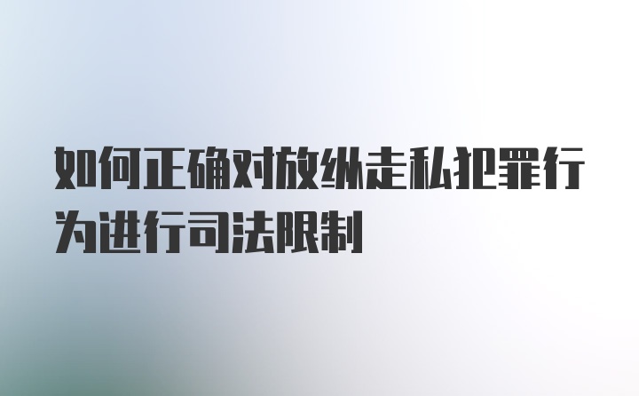 如何正确对放纵走私犯罪行为进行司法限制