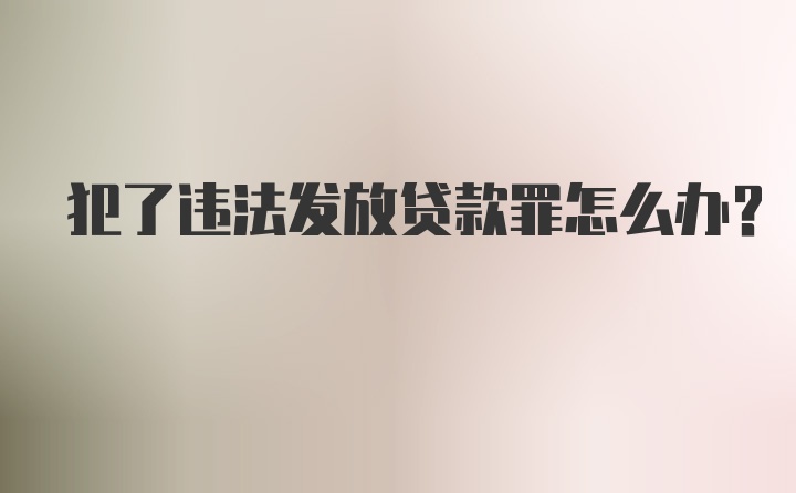 犯了违法发放贷款罪怎么办？