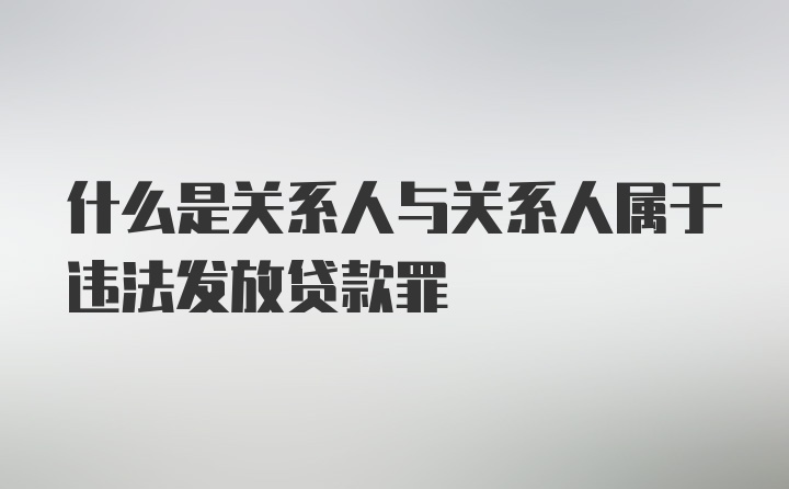 什么是关系人与关系人属于违法发放贷款罪