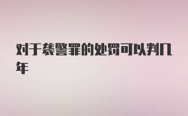 对于袭警罪的处罚可以判几年