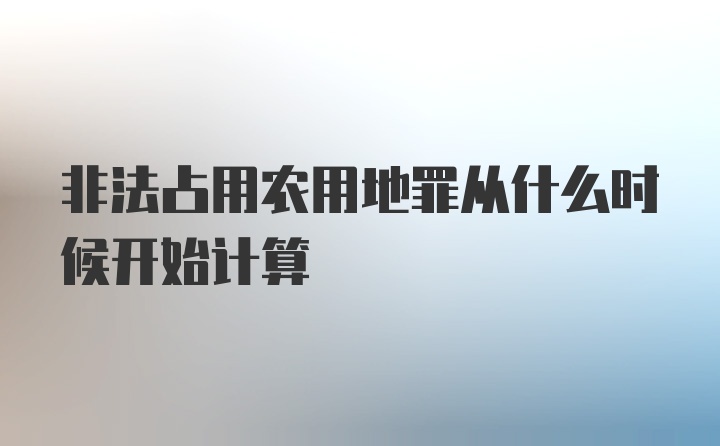 非法占用农用地罪从什么时候开始计算