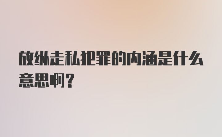 放纵走私犯罪的内涵是什么意思啊？