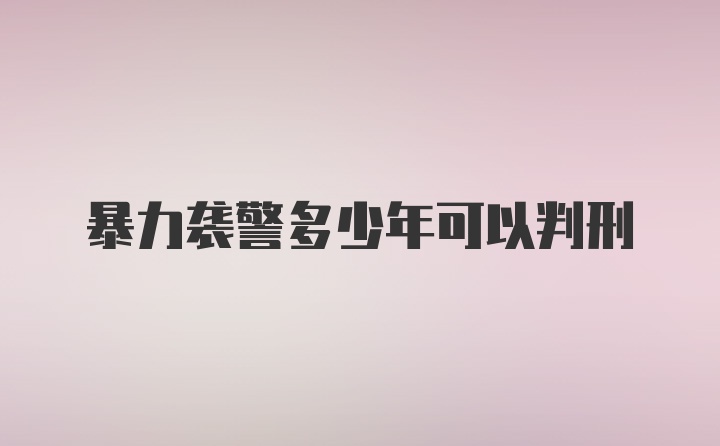 暴力袭警多少年可以判刑