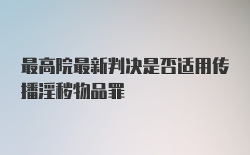 最高院最新判决是否适用传播淫秽物品罪