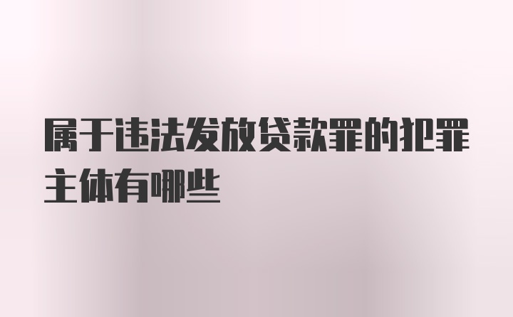 属于违法发放贷款罪的犯罪主体有哪些