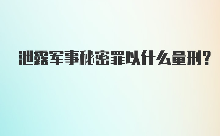 泄露军事秘密罪以什么量刑？