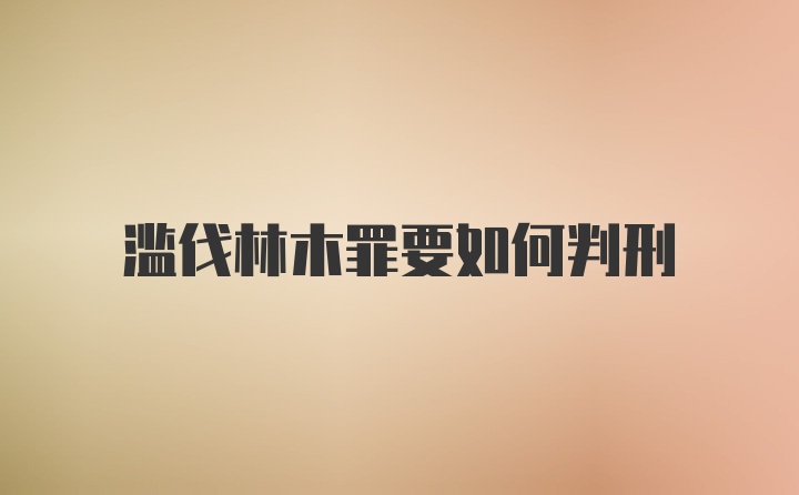 滥伐林木罪要如何判刑