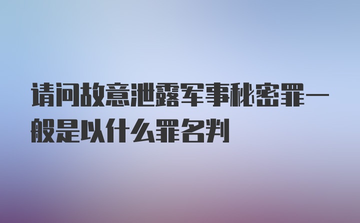 请问故意泄露军事秘密罪一般是以什么罪名判