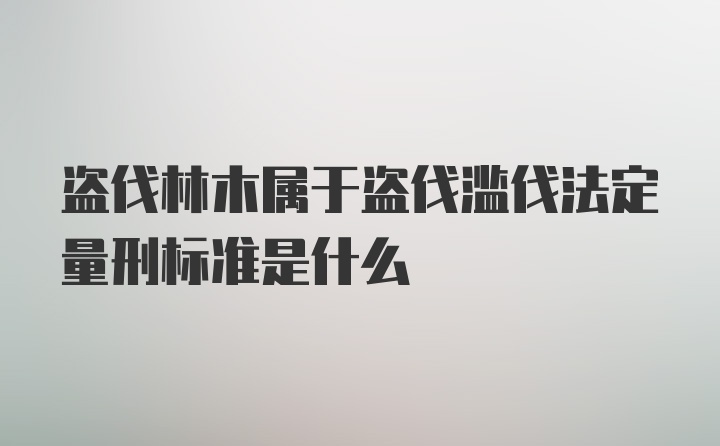 盗伐林木属于盗伐滥伐法定量刑标准是什么