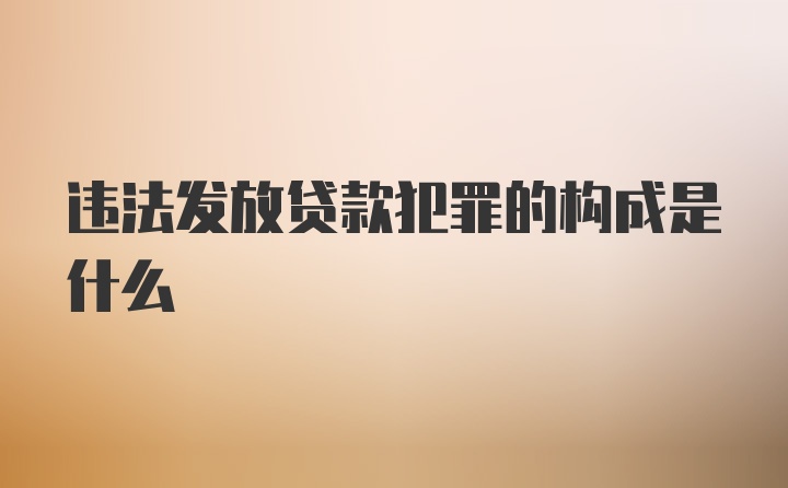 违法发放贷款犯罪的构成是什么