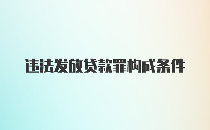 违法发放贷款罪构成条件