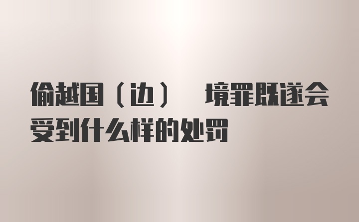 偷越国(边) 境罪既遂会受到什么样的处罚