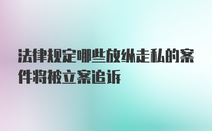 法律规定哪些放纵走私的案件将被立案追诉