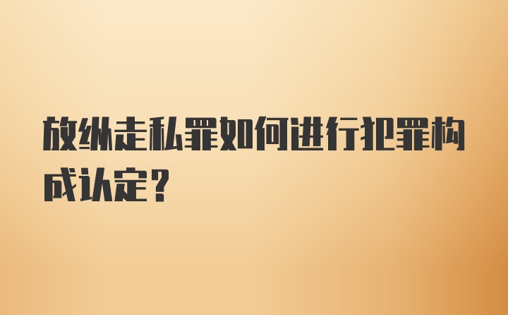 放纵走私罪如何进行犯罪构成认定？