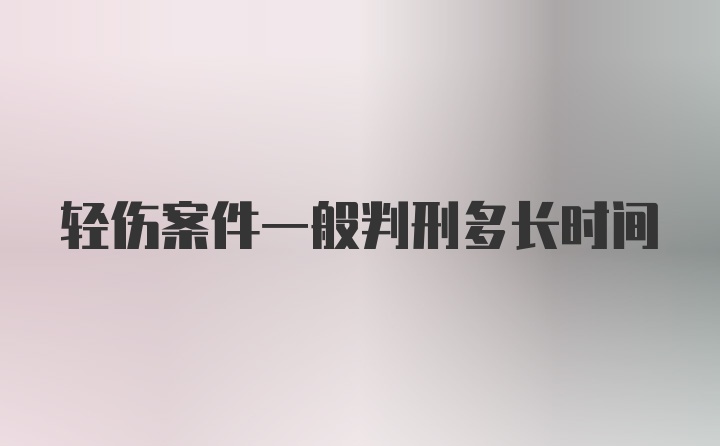 轻伤案件一般判刑多长时间