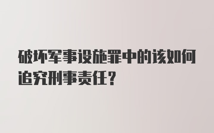 破坏军事设施罪中的该如何追究刑事责任？