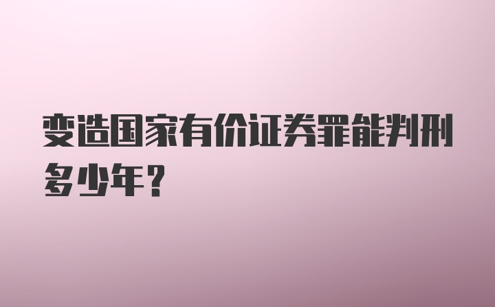 变造国家有价证券罪能判刑多少年？