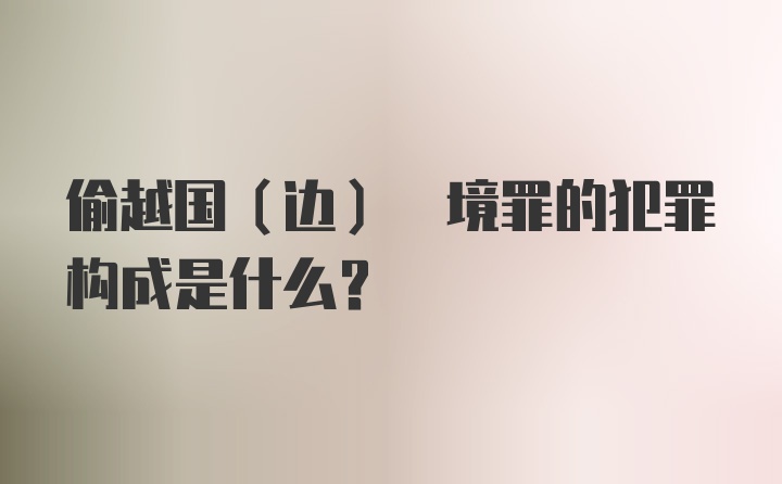 偷越国(边) 境罪的犯罪构成是什么？