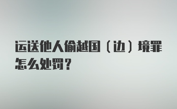 运送他人偷越国（边）境罪怎么处罚？