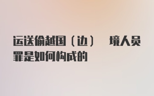 运送偷越国(边) 境人员罪是如何构成的