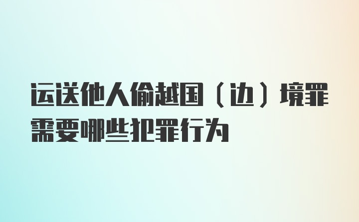 运送他人偷越国（边）境罪需要哪些犯罪行为