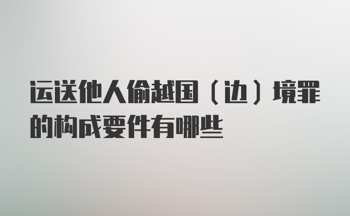 运送他人偷越国（边）境罪的构成要件有哪些