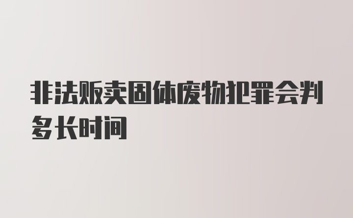 非法贩卖固体废物犯罪会判多长时间