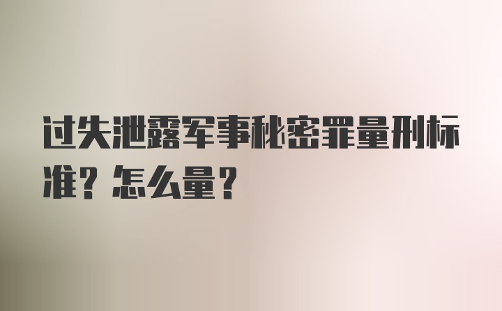 过失泄露军事秘密罪量刑标准？怎么量？