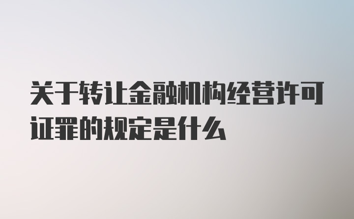 关于转让金融机构经营许可证罪的规定是什么