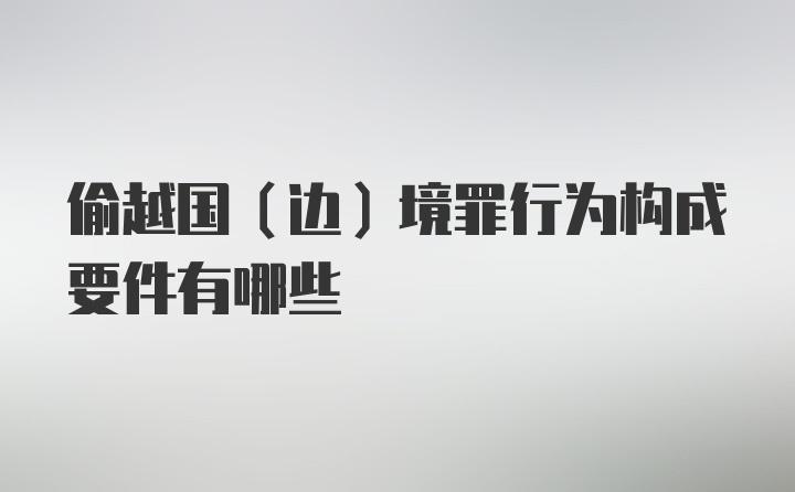 偷越国（边）境罪行为构成要件有哪些