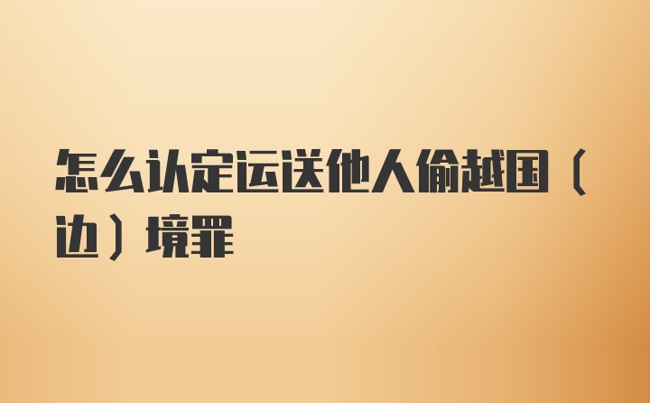 怎么认定运送他人偷越国（边）境罪