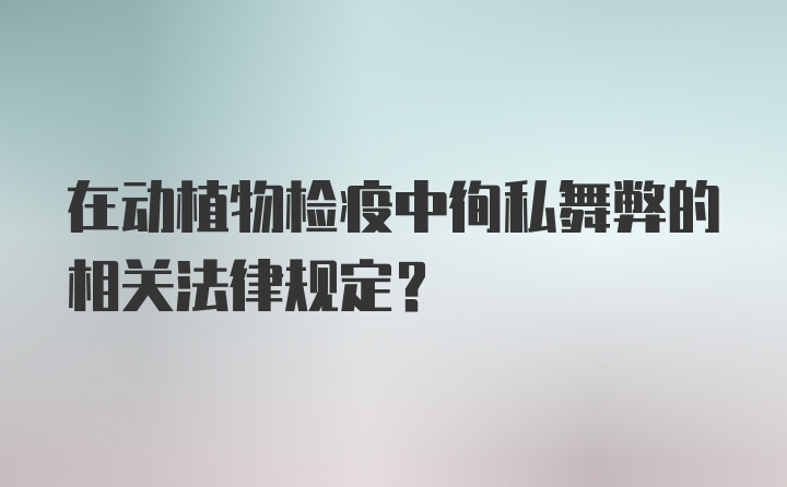 在动植物检疫中徇私舞弊的相关法律规定？