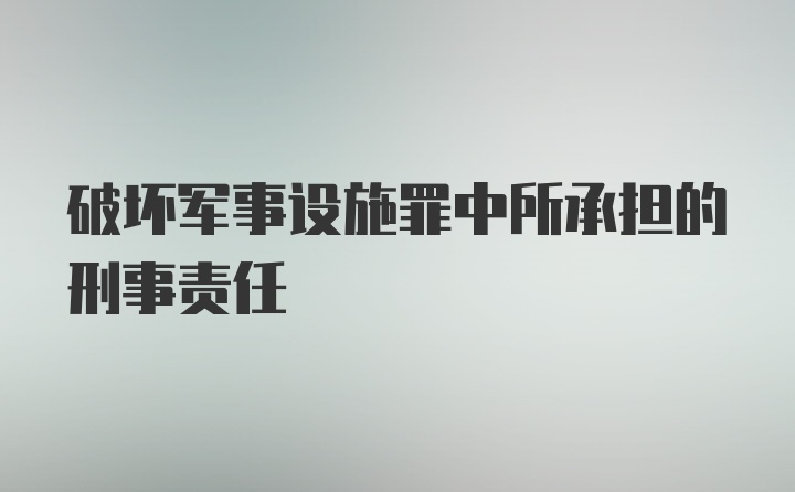 破坏军事设施罪中所承担的刑事责任