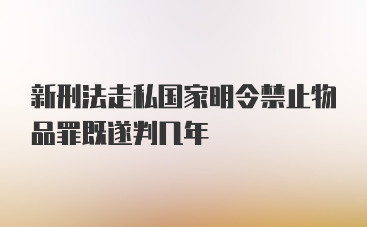 新刑法走私国家明令禁止物品罪既遂判几年