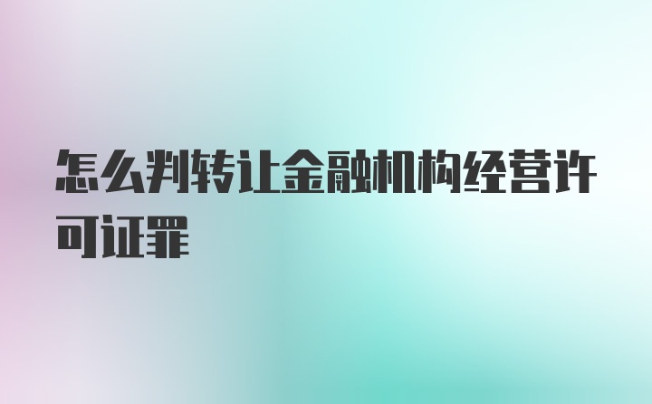 怎么判转让金融机构经营许可证罪