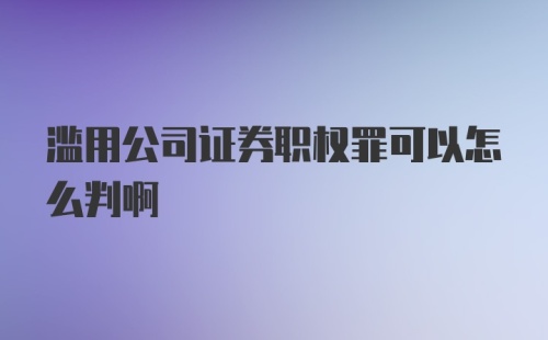 滥用公司证券职权罪可以怎么判啊