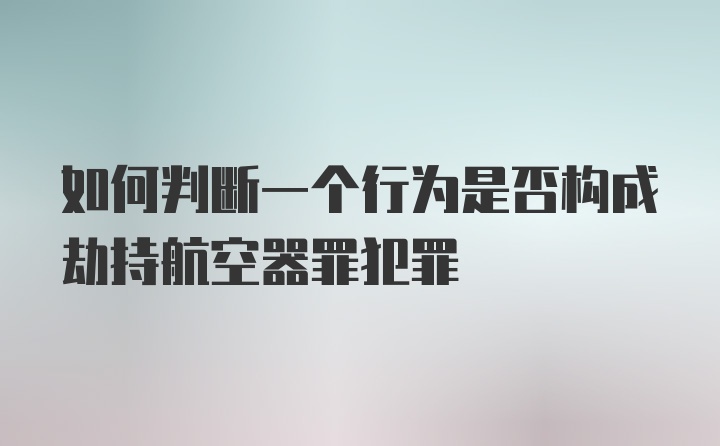 如何判断一个行为是否构成劫持航空器罪犯罪